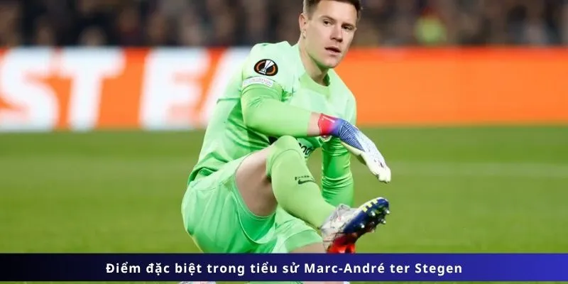 Tiểu Sử Marc-André Ter Stegen 3 Điểm đặc biệt trong tiểu sử Marc-André ter Stegen