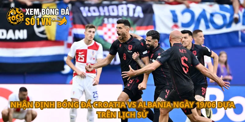 Nhận Định Bóng Đá Croatia Vs Albania Ngày 19/06 2 Nhận định bóng đá Croatia vs Albania ngày 19/06 dựa trên lịch sử