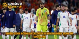 Nhận định bóng đá Croatia vs Italia ngày 24/06
