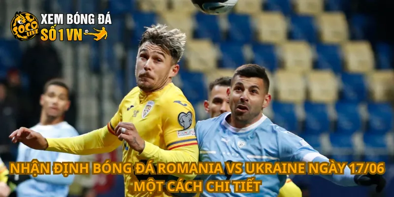Nhận Định Bóng Đá Romania Vs Ukraine Ngày 17/06 1 Nhận định bóng đá Romania vs Ukraine ngày 17/06 một cách chi tiết