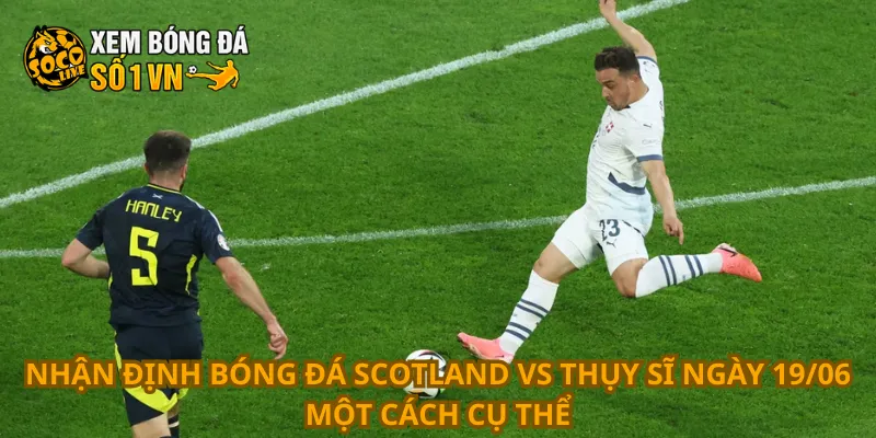 Nhận Định Bóng Đá Scotland Vs Thụy Sĩ Ngày 19/06 1 Nhận định bóng đá Scotland vs Thụy Sĩ ngày 19/06 một cách cụ thể