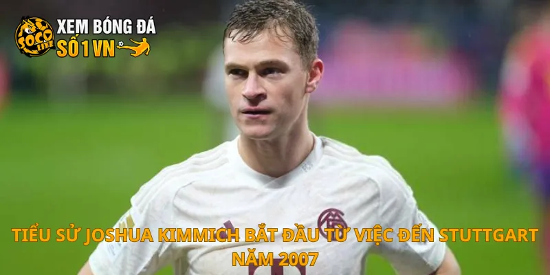 Tiểu Sử Joshua Kimmich 1 Tiểu sử Joshua Kimmich bắt đầu từ việc đến Stuttgart năm 2007